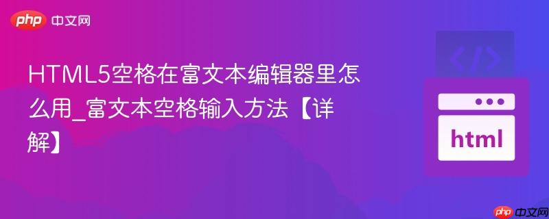HTML5空格在富文本编辑器里怎么用_富文本空格输入方法【详解】