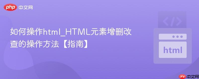 如何操作html_HTML元素增删改查的操作方法【指南】