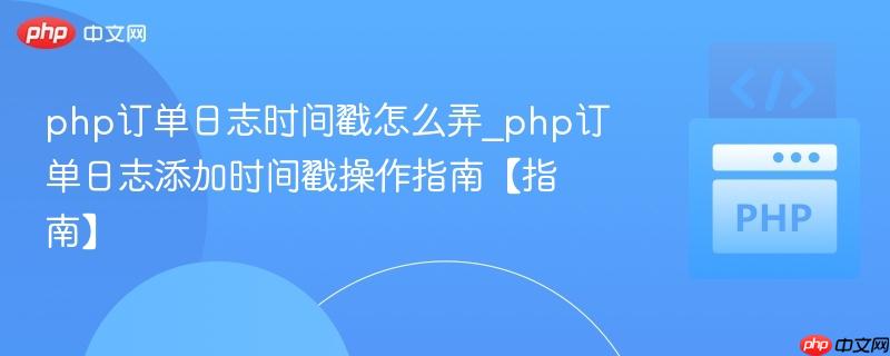 php订单日志时间戳怎么弄_php订单日志添加时间戳操作指南【指南】