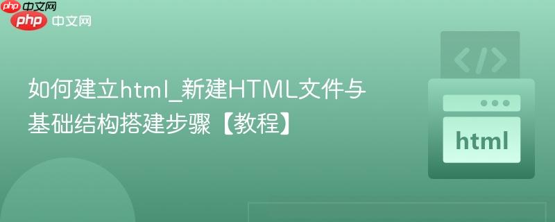 如何建立html_新建HTML文件与基础结构搭建步骤【教程】