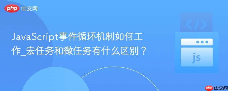 JavaScript事件循环机制如何工作_宏任务和微任务有什么区别？