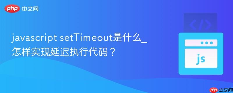 javascript setTimeout是什么_怎样实现延迟执行代码？