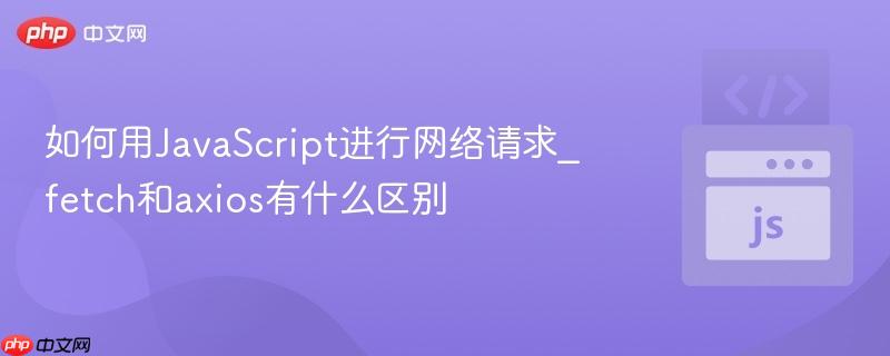 如何用JavaScript进行网络请求_fetch和axios有什么区别 如何用JavaScript进行网络请求_fetch和axios有什么区别