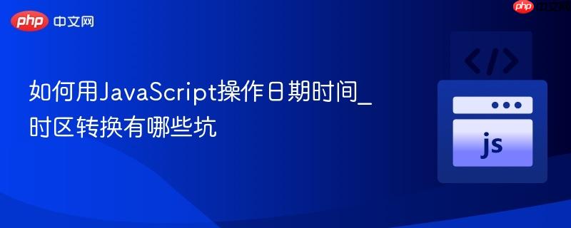 如何用JavaScript操作日期时间_时区转换有哪些坑