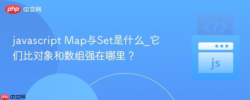 javascript Map与Set是什么_它们比对象和数组强在哪里？
