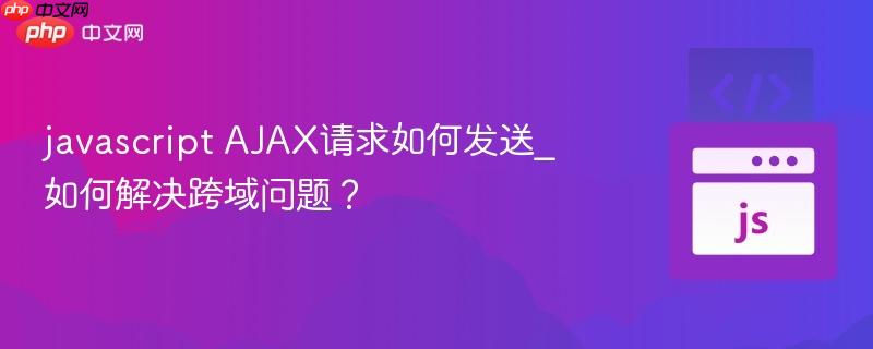 javascript AJAX请求如何发送_如何解决跨域问题？