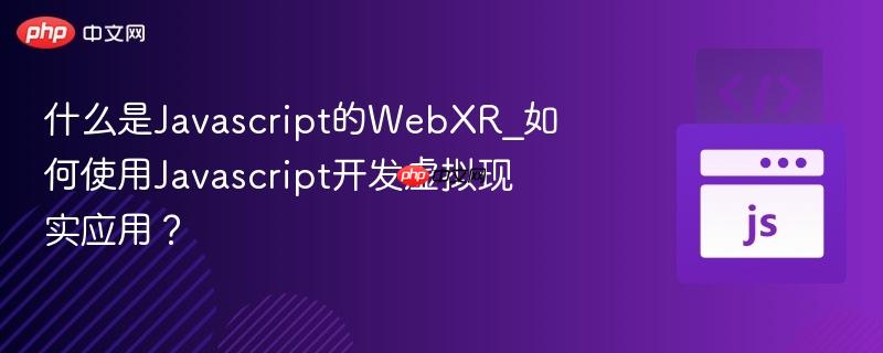 什么是Javascript的WebXR_如何使用Javascript开发虚拟现实应用？
