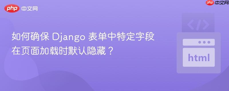 如何确保 Django 表单中特定字段在页面加载时默认隐藏? 如何确保 Django 表单中特定字段在页面加载时默认隐藏?