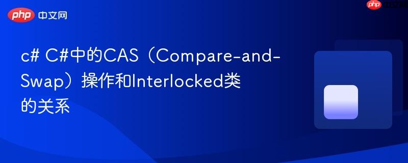 c# C#中的CAS（Compare-and-Swap）操作和Interlocked类的关系
