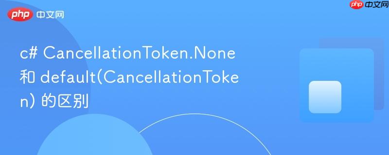 c# CancellationToken.None 和 default(CancellationToken) 的区别
