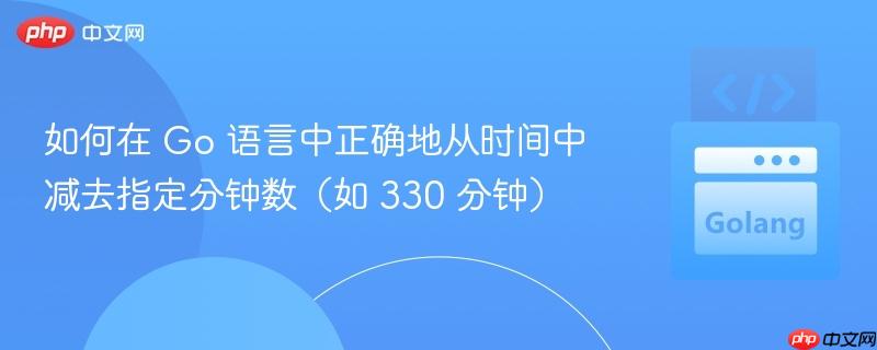 如何在 Go 语言中正确地从时间中减去指定分钟数（如 330 分钟）