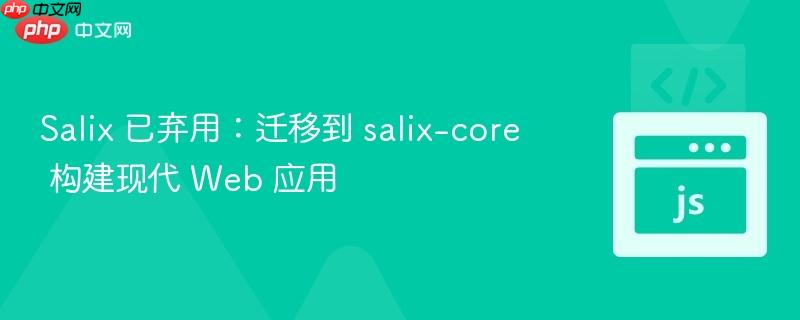Salix 已弃用：迁移到 salix-core 构建现代 Web 应用