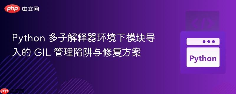 Python 多子解释器环境下模块导入的 GIL 管理陷阱与修复方案