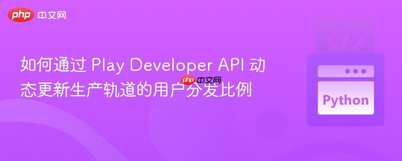 如何通过 Play Developer API 动态更新生产轨道的用户分发比例