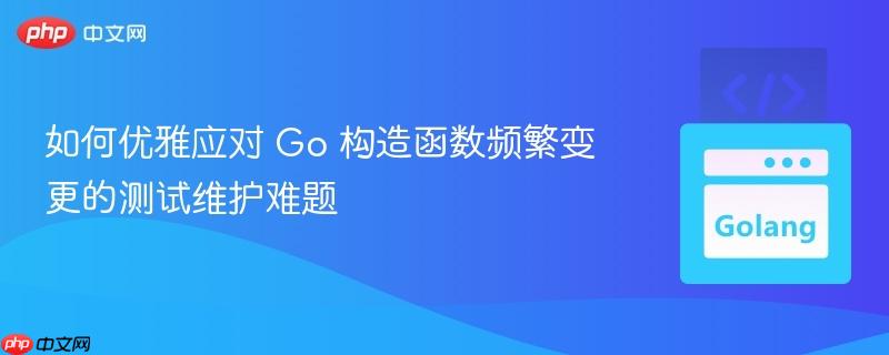 如何优雅应对 Go 构造函数频繁变更的测试维护难题