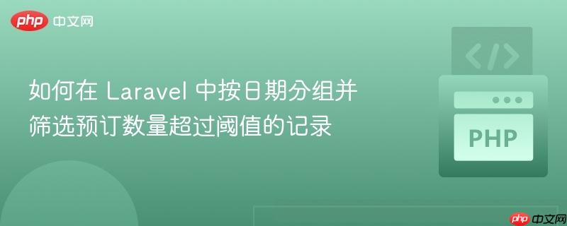 如何在 Laravel 中按日期分组并筛选预订数量超过阈值的记录