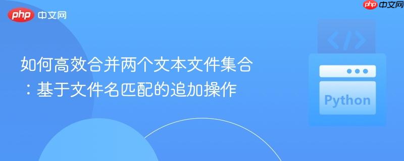 如何高效合并两个文本文件集合：基于文件名匹配的追加操作
