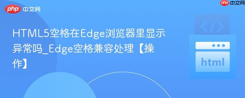 HTML5空格在Edge浏览器里显示异常吗_Edge空格兼容处理【操作】