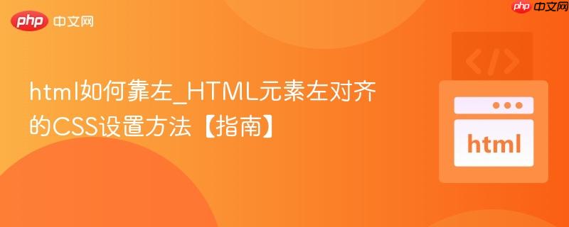 html如何靠左_HTML元素左对齐的CSS设置方法【指南】