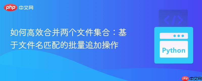 如何高效合并两个文件集合：基于文件名匹配的批量追加操作