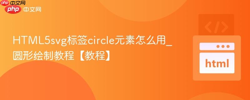 HTML5svg标签circle元素怎么用_圆形绘制教程【教程】
