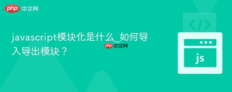 javascript模块化是什么_如何导入导出模块？