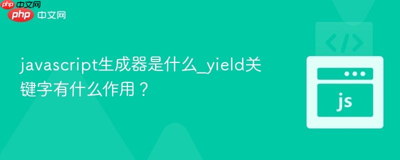 javascript生成器是什么_yield关键字有什么作用？
