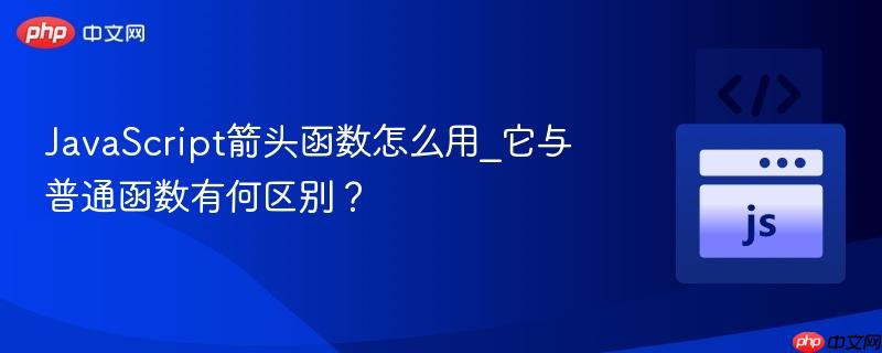 JavaScript箭头函数怎么用_它与普通函数有何区别？