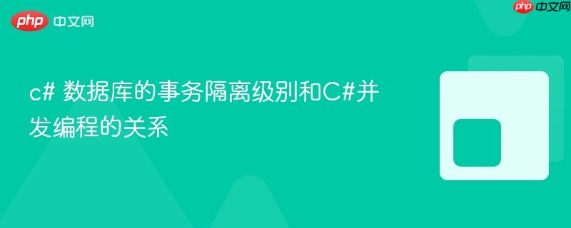 c# 数据库的事务隔离级别和C#并发编程的关系
