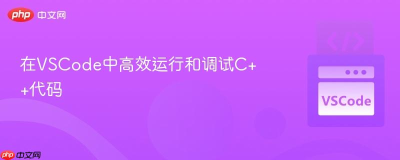 在VSCode中高效运行和调试C++代码