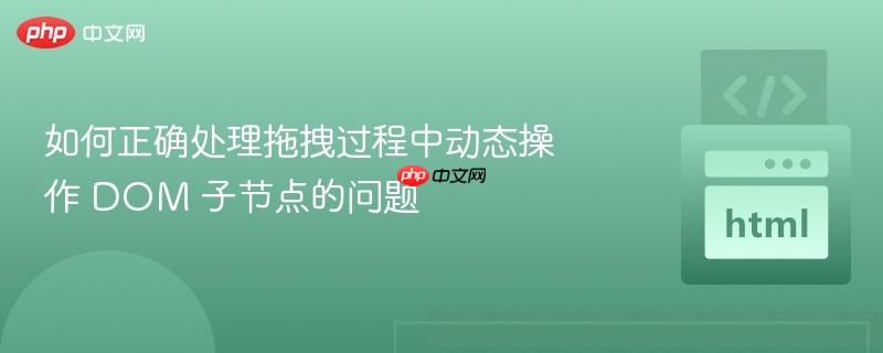 如何正确处理拖拽过程中动态操作 DOM 子节点的问题