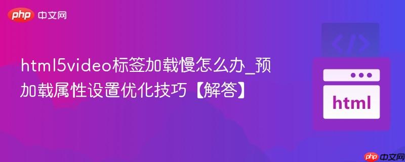 html5video标签加载慢怎么办_预加载属性设置优化技巧【解答】