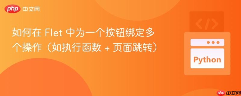如何在 Flet 中为一个按钮绑定多个操作（如执行函数 + 页面跳转）