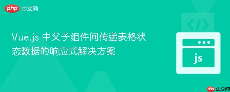 Vue.js 中父子组件间传递表格状态数据的响应式解决方案