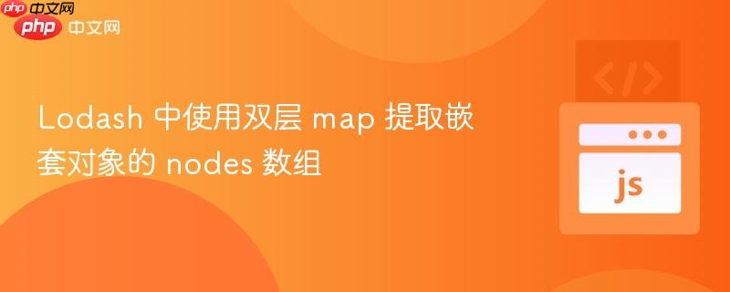 Lodash 中使用双层 map 提取嵌套对象的 nodes 数组