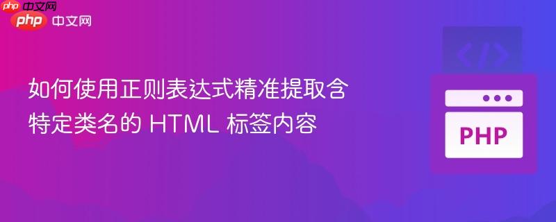 如何使用正则表达式精准提取含特定类名的 HTML 标签内容