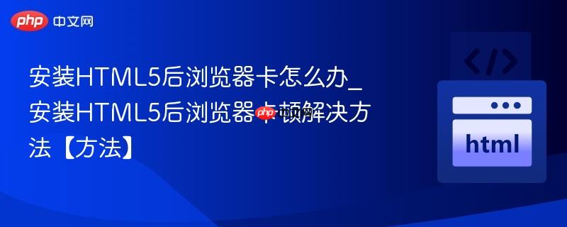 安装HTML5后浏览器卡怎么办_安装HTML5后浏览器卡顿解决方法【方法】