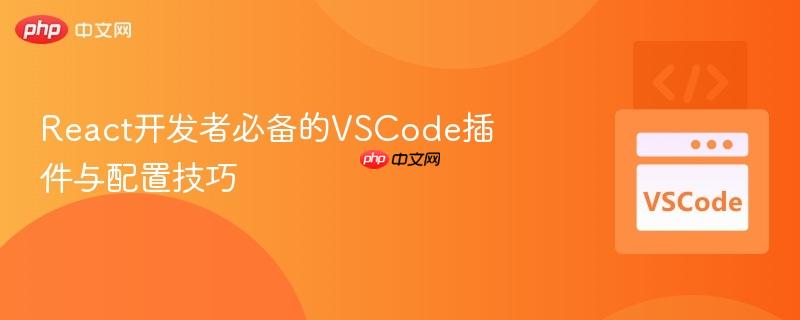 React开发者必备的VSCode插件与配置技巧