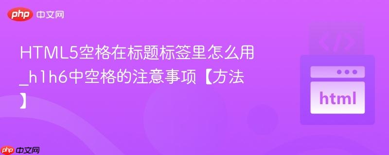 HTML5空格在标题标签里怎么用_h1h6中空格的注意事项【方法】