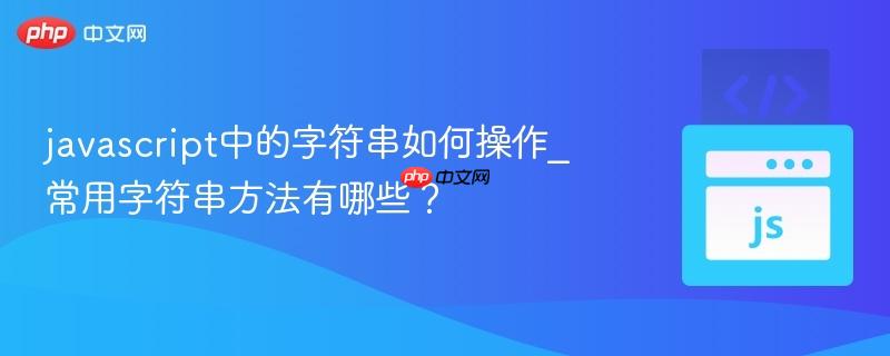 javascript中的字符串如何操作_常用字符串方法有哪些？