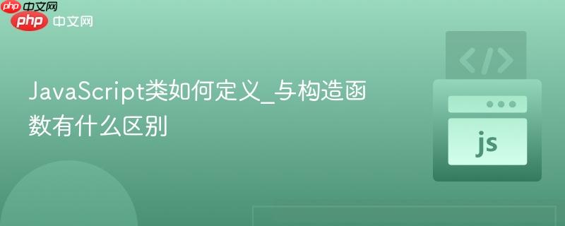 JavaScript类如何定义_与构造函数有什么区别