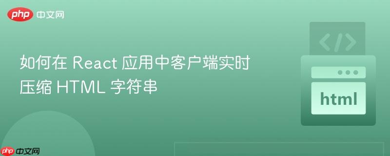 如何在 React 应用中客户端实时压缩 HTML 字符串