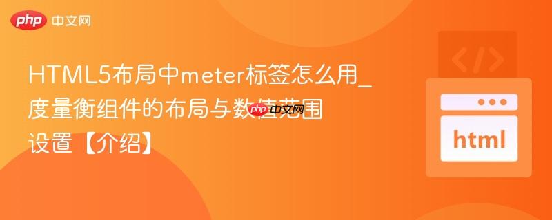 HTML5布局中meter标签怎么用_度量衡组件的布局与数值范围设置【介绍】
