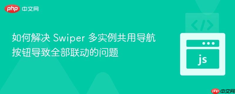 如何解决 Swiper 多实例共用导航按钮导致全部联动的问题