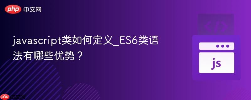 javascript类如何定义_ES6类语法有哪些优势？