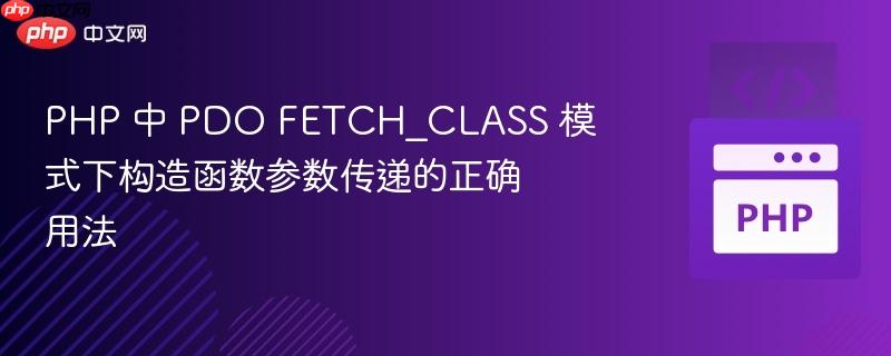 PHP 中 PDO FETCH_CLASS 模式下构造函数参数传递的正确用法