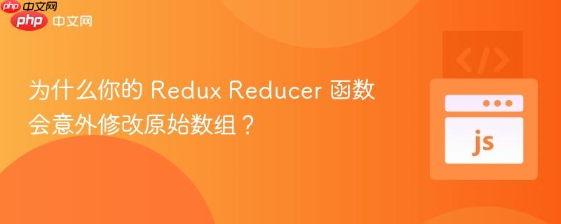 为什么你的 Redux Reducer 函数会意外修改原始数组？
