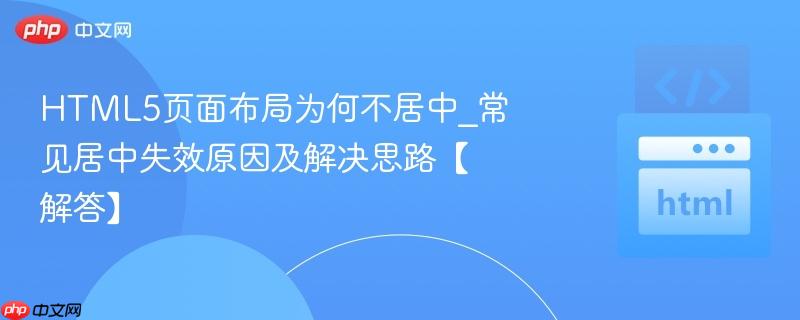 HTML5页面布局为何不居中_常见居中失效原因及解决思路【解答】