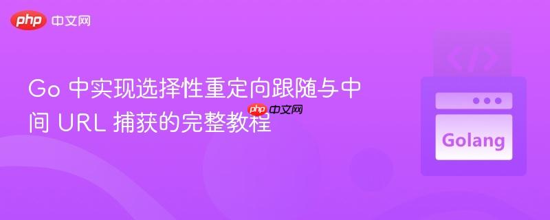 Go 中实现选择性重定向跟随与中间 URL 捕获的完整教程