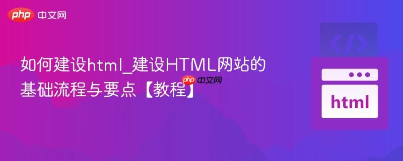 如何建设html_建设HTML网站的基础流程与要点【教程】